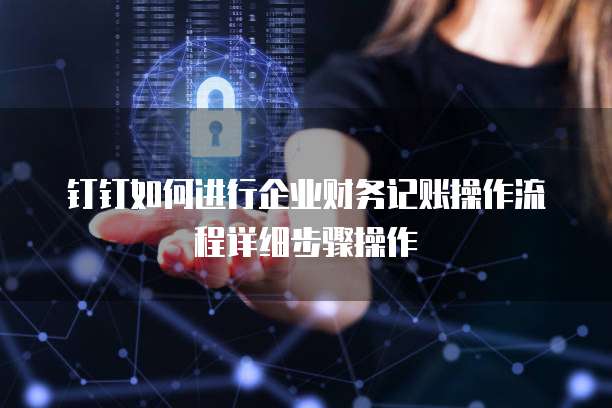 钉钉如何进行企业财务记账操作流程详细步骤操作