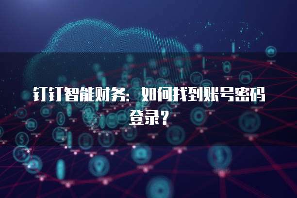 钉钉智能财务:如何找到账号密码登录?