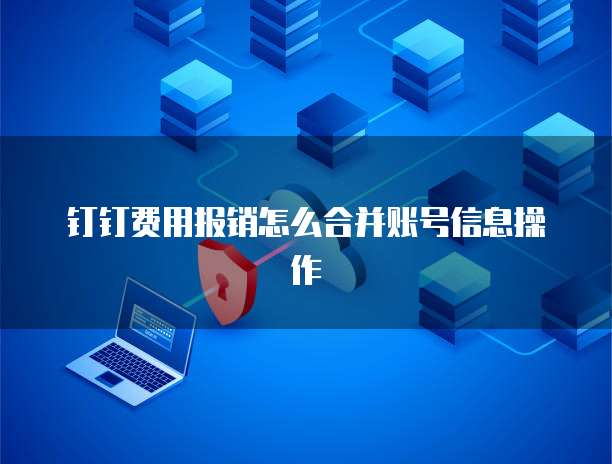 钉钉费用报销怎么合并账号信息操作