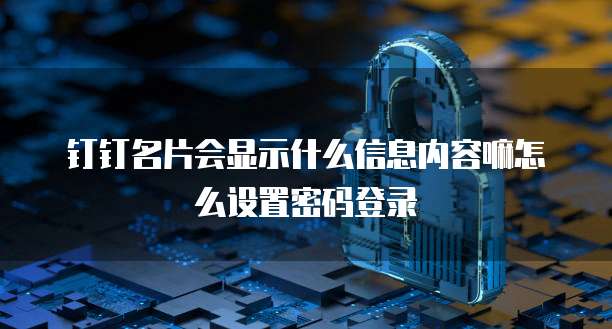 钉钉名片会显示什么信息内容嘛怎么设置密码登录