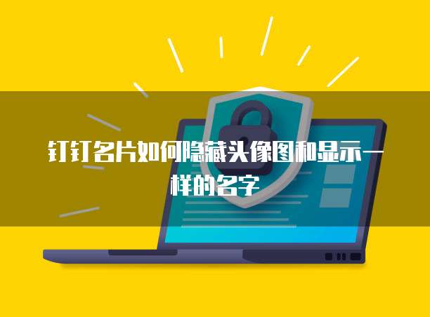 钉钉名片如何隐藏头像图和显示一样的名字