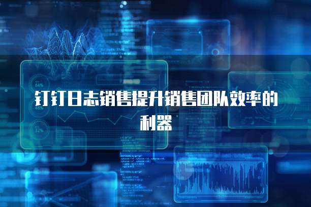 钉钉日志销售提升销售团队效率的利器