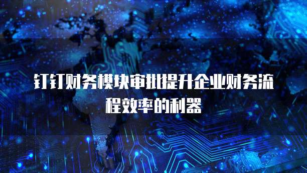 钉钉财务模块审批提升企业财务流程效率的利器