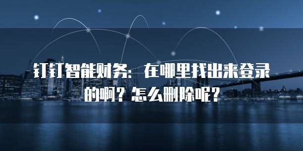 钉钉智能财务:在哪里找出来登录的啊?怎么删除呢?