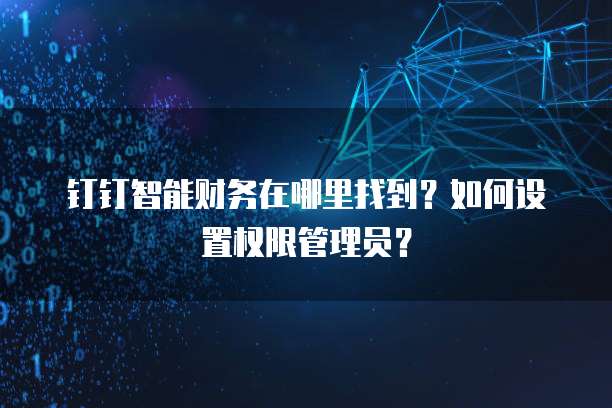 钉钉智能财务在哪里找到?如何设置权限管理员?