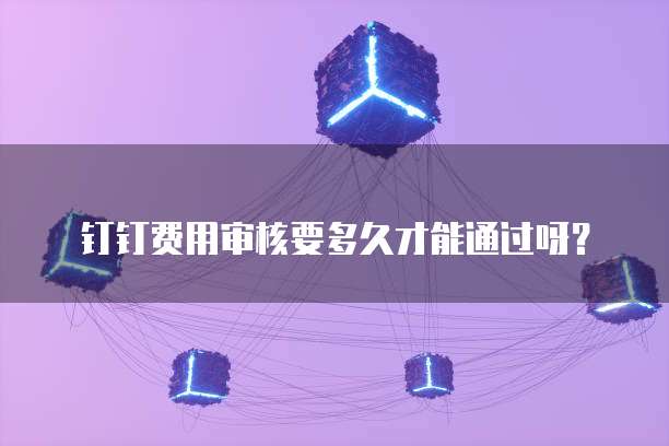 钉钉费用审核要多久才能通过呀?