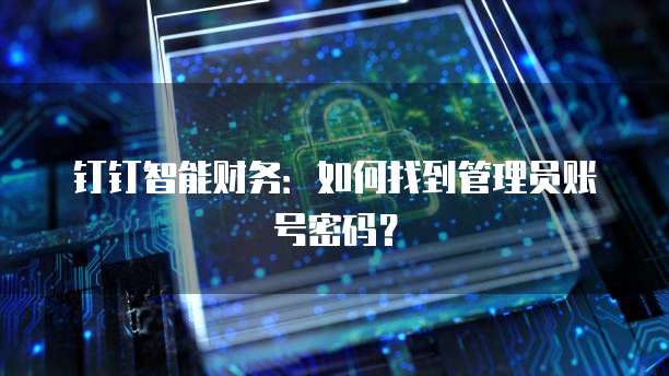 钉钉智能财务:如何找到管理员账号密码?