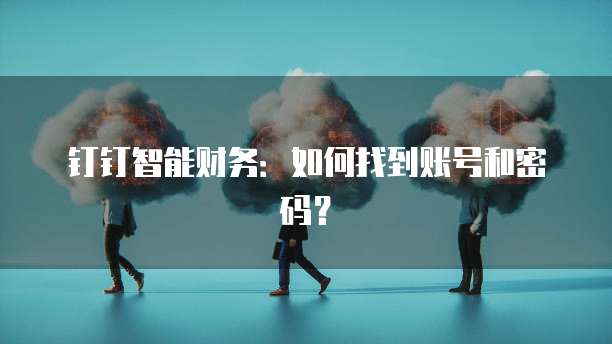 钉钉智能财务:如何找到账号和密码?