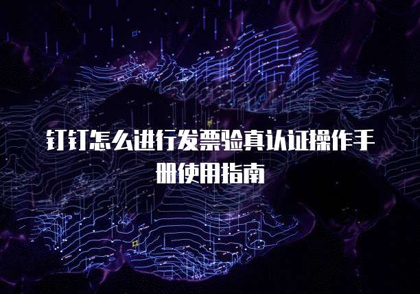 钉钉怎么进行发票验真认证操作手册使用指南