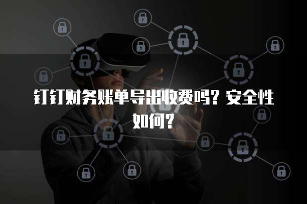 钉钉财务账单导出收费吗?安全性如何?