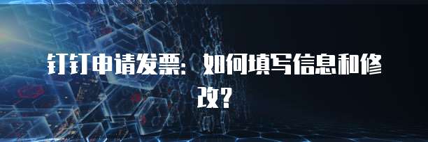 钉钉申请发票:如何填写信息和修改?