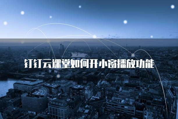 钉钉云课堂如何开小窗播放功能