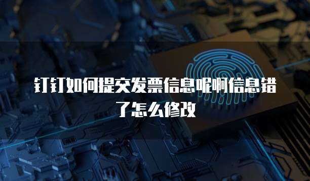 钉钉如何提交发票信息呢啊信息错了怎么修改
