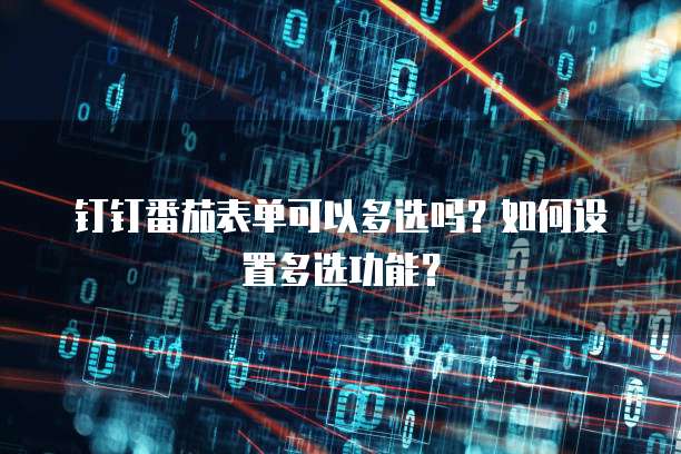 钉钉番茄表单可以多选吗?如何设置多选功能?