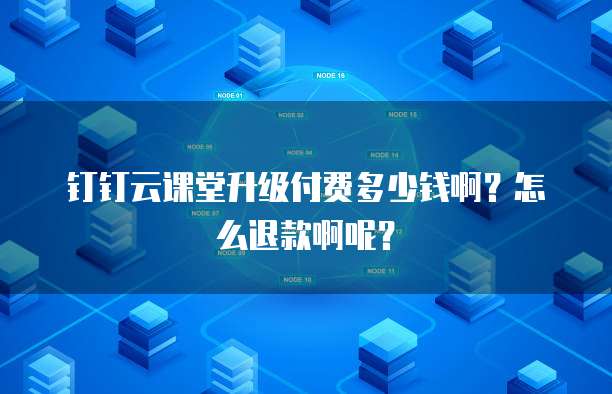 钉钉云课堂升级付费多少钱啊?怎么退款啊呢?