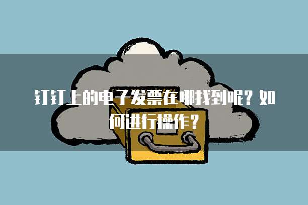 钉钉上的电子发票在哪找到呢?如何进行操作?