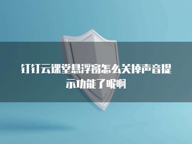 钉钉云课堂悬浮窗怎么关掉声音提示功能了呢啊