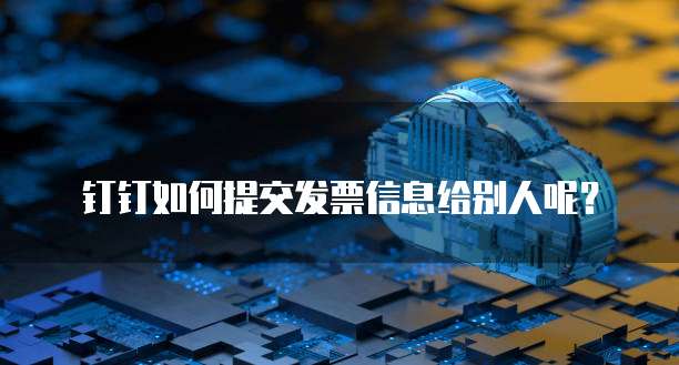 钉钉如何提交发票信息给别人呢?