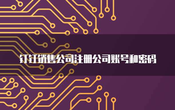 钉钉销售公司注册公司账号和密码