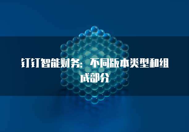 钉钉智能财务:不同版本类型和组成部分