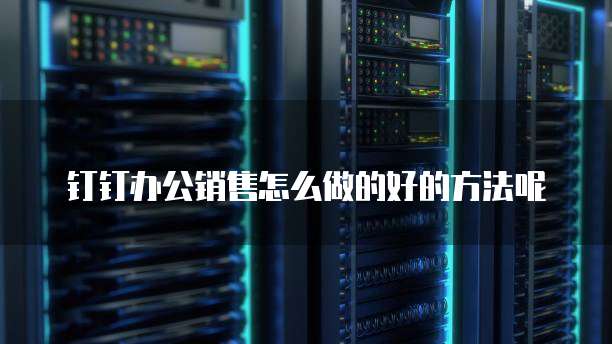 钉钉办公销售怎么做的好的方法呢