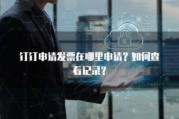 钉钉申请发票在哪里申请?如何查看记录?