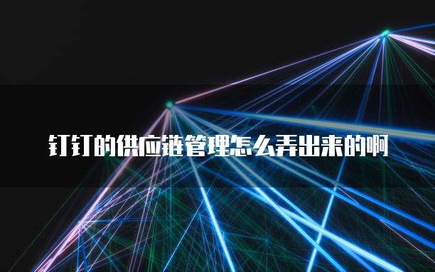 钉钉的供应链管理怎么弄出来的啊