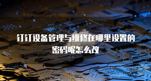 钉钉设备管理与维修在哪里设置的密码呢怎么改