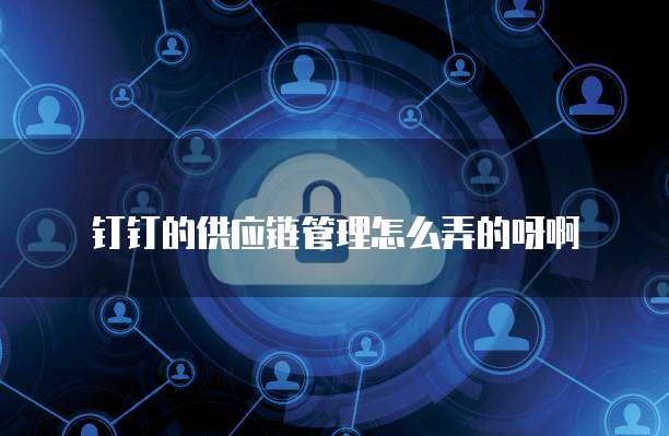 钉钉的供应链管理怎么弄的呀啊