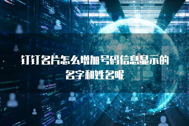 钉钉名片怎么增加号码信息显示的名字和姓名呢
