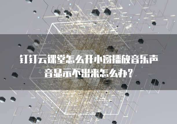 钉钉云课堂怎么开小窗播放音乐声音显示不出来怎么办?