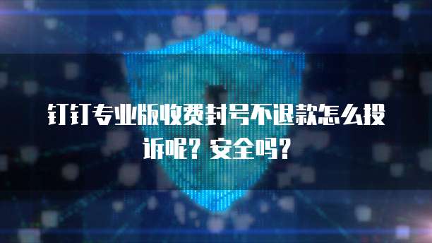 钉钉专业版收费封号不退款怎么投诉呢?安全吗?