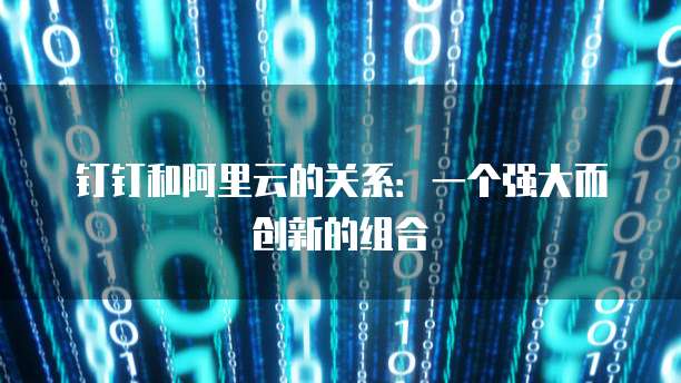 钉钉和阿里云的关系:一个强大而创新的组合