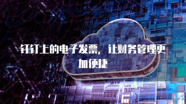 钉钉上的电子发票,让财务管理更加便捷