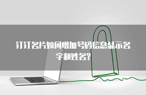 钉钉名片如何增加号码信息显示名字和姓名?