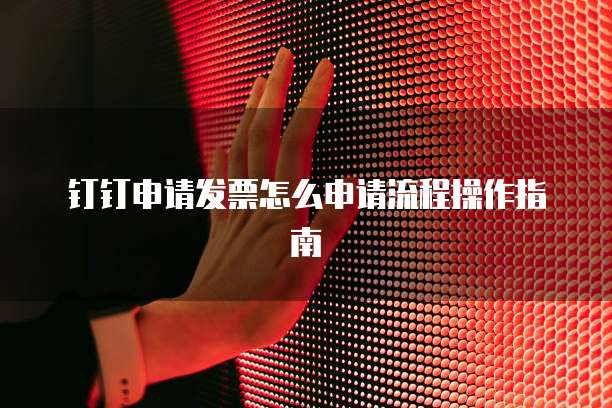 钉钉申请发票怎么申请流程操作指南