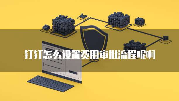 钉钉怎么设置费用审批流程呢啊