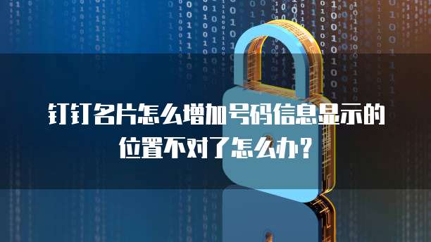 钉钉名片怎么增加号码信息显示的位置不对了怎么办？