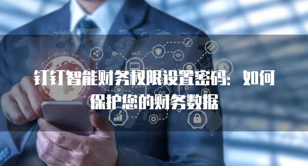 钉钉智能财务权限设置密码:如何保护您的财务数据