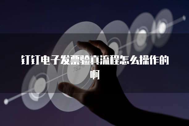 钉钉电子发票验真流程怎么操作的啊
