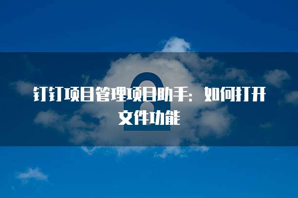 钉钉项目管理项目助手:如何打开文件功能