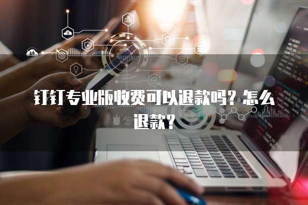 钉钉专业版收费可以退款吗?怎么退款?