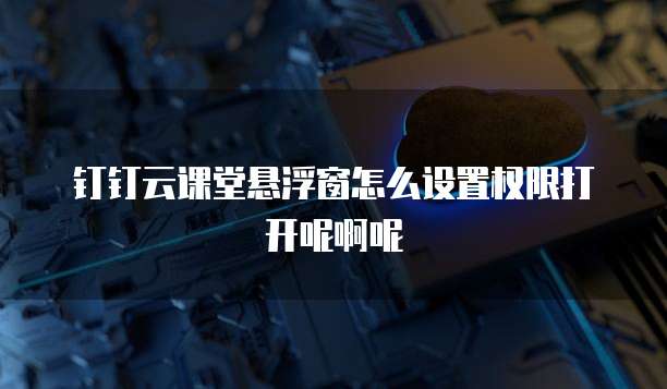钉钉云课堂悬浮窗怎么设置权限打开呢啊呢