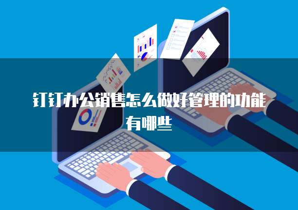 钉钉办公销售怎么做好管理的功能有哪些