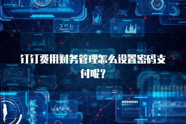 钉钉费用财务管理怎么设置密码支付呢?