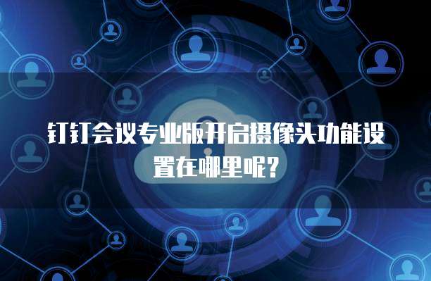 钉钉会议专业版开启摄像头功能设置在哪里呢?