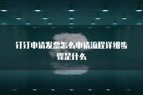钉钉申请发票怎么申请流程详细步骤是什么