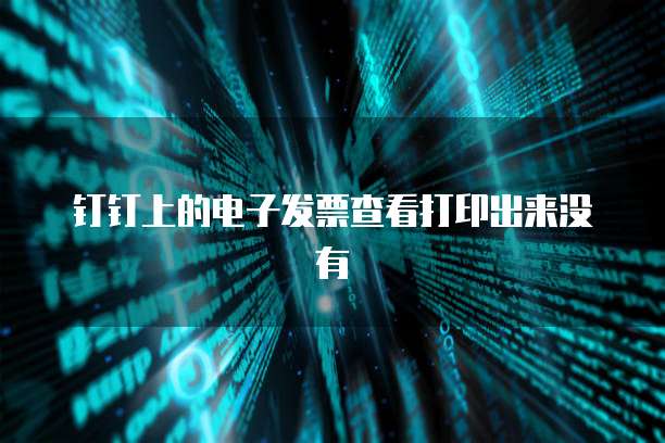 钉钉上的电子发票查看打印出来没有