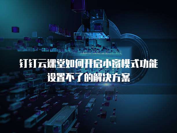 钉钉云课堂如何开启小窗模式功能设置不了的解决方案