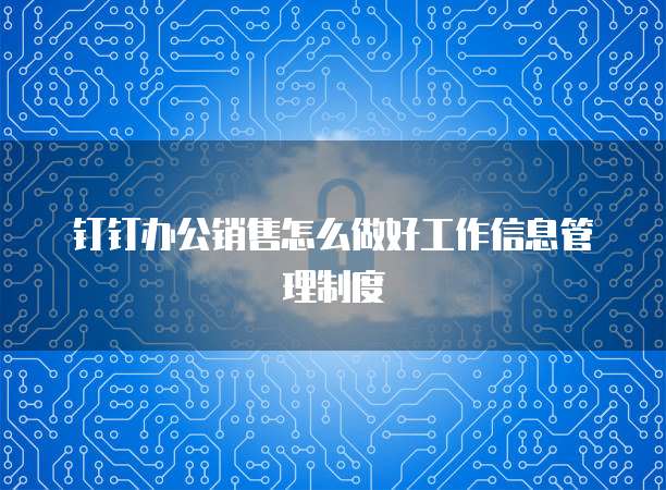 钉钉办公销售怎么做好工作信息管理制度